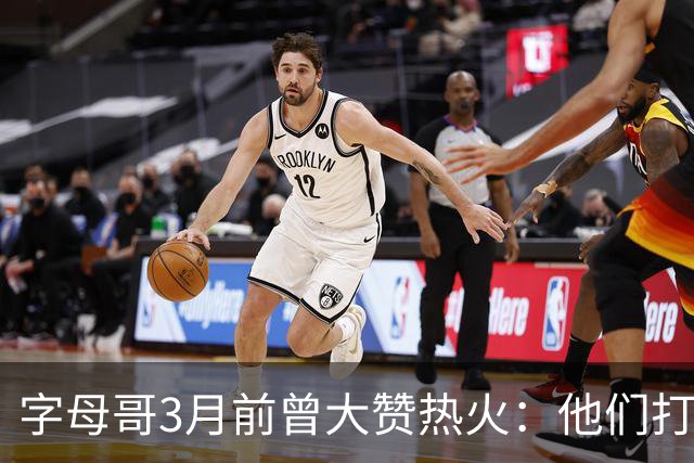 字母哥3月前曾大赞热火：他们打法硬朗全民皆兵 传导球体系很夸张